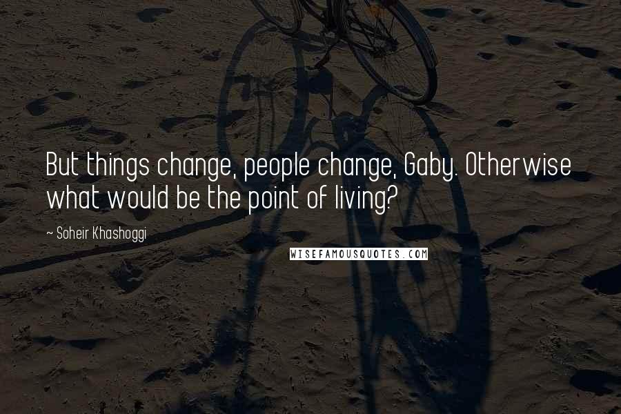 Soheir Khashoggi quotes: But things change, people change, Gaby. Otherwise what would be the point of living?