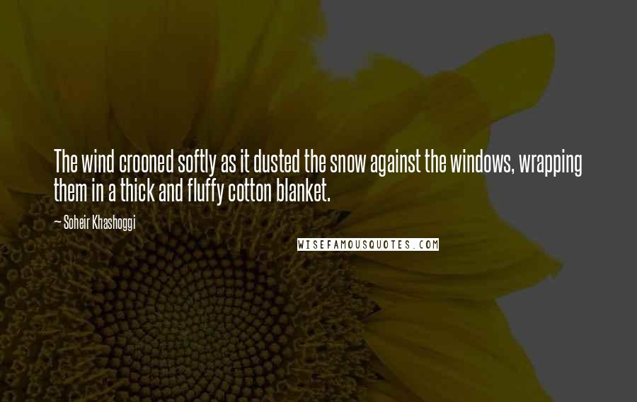 Soheir Khashoggi quotes: The wind crooned softly as it dusted the snow against the windows, wrapping them in a thick and fluffy cotton blanket. Soheir Khashoggi quotes: The wind crooned softly as it dusted the snow against the windows, wrapping them in a thick and fluffy cotton blanket.