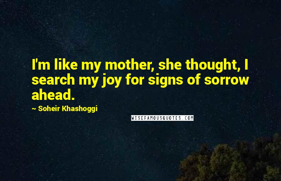 Soheir Khashoggi quotes: I'm like my mother, she thought, I search my joy for signs of sorrow ahead.