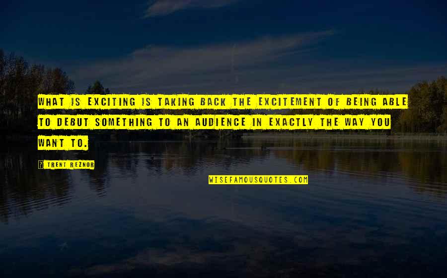 Sohowdoweknow Quotes By Trent Reznor: What is exciting is taking back the excitement