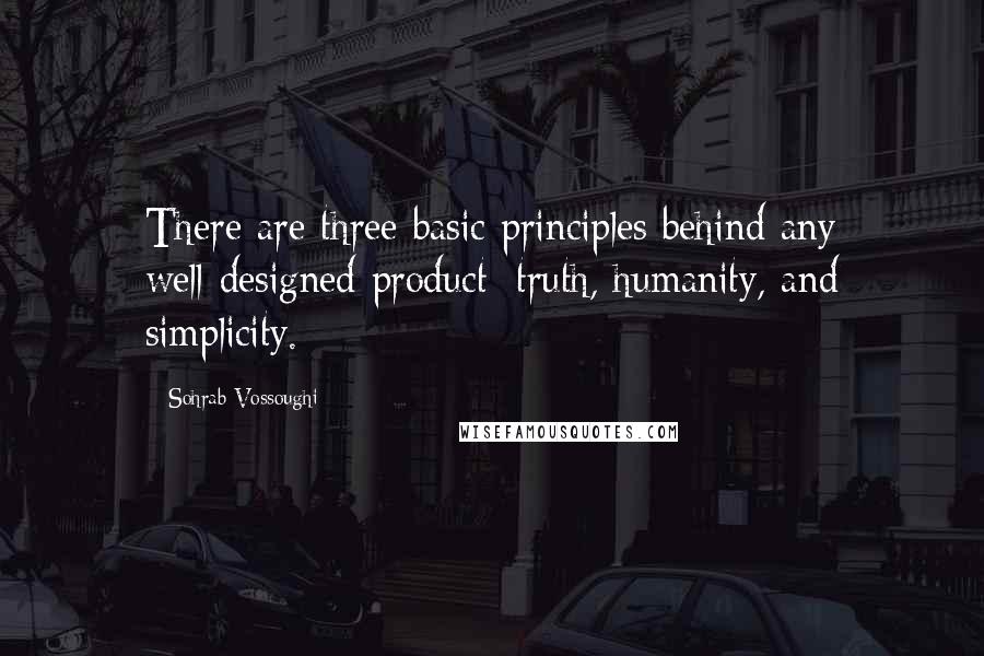 Sohrab Vossoughi quotes: There are three basic principles behind any well-designed product: truth, humanity, and simplicity.