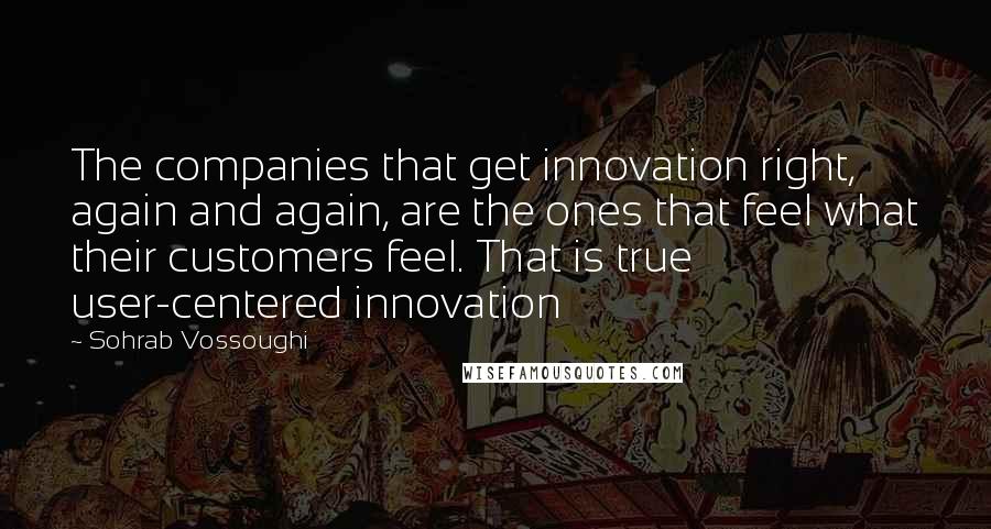 Sohrab Vossoughi quotes: The companies that get innovation right, again and again, are the ones that feel what their customers feel. That is true user-centered innovation