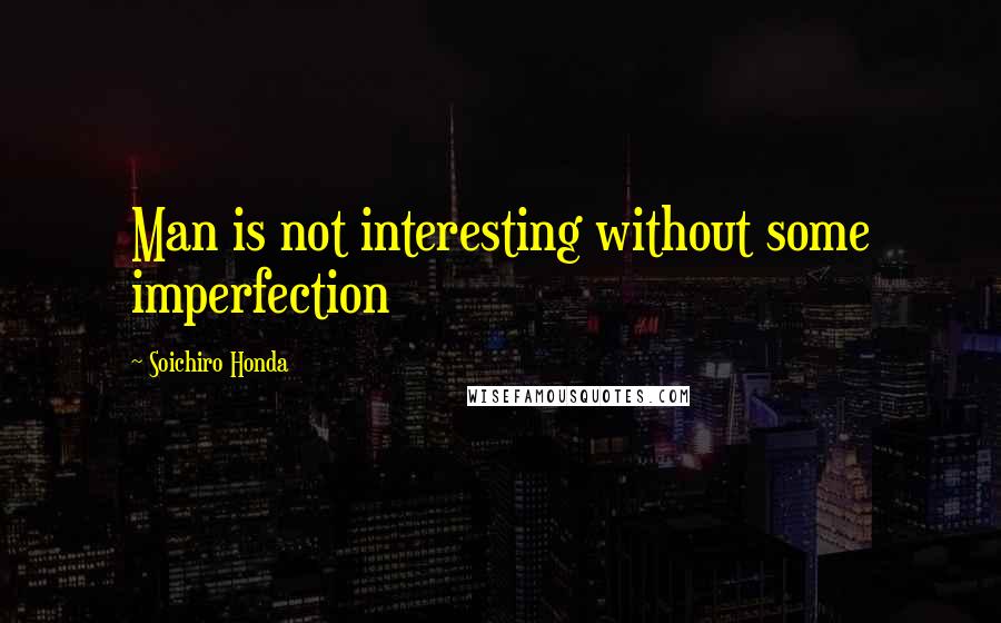 Soichiro Honda quotes: Man is not interesting without some imperfection