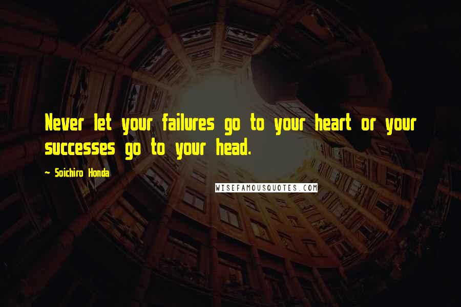 Soichiro Honda quotes: Never let your failures go to your heart or your successes go to your head.