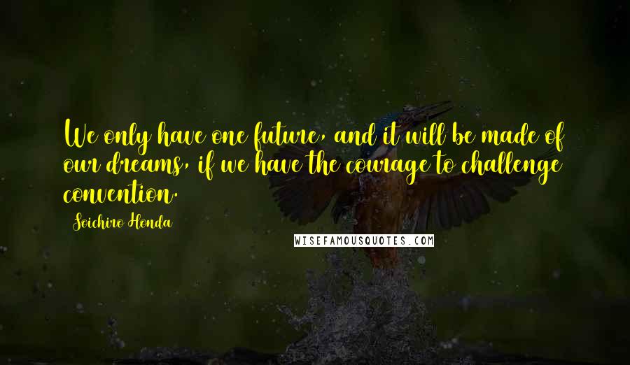 Soichiro Honda quotes: We only have one future, and it will be made of our dreams, if we have the courage to challenge convention.