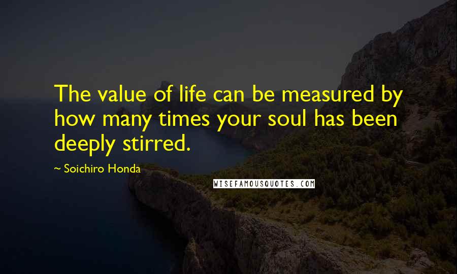 Soichiro Honda quotes: The value of life can be measured by how many times your soul has been deeply stirred.