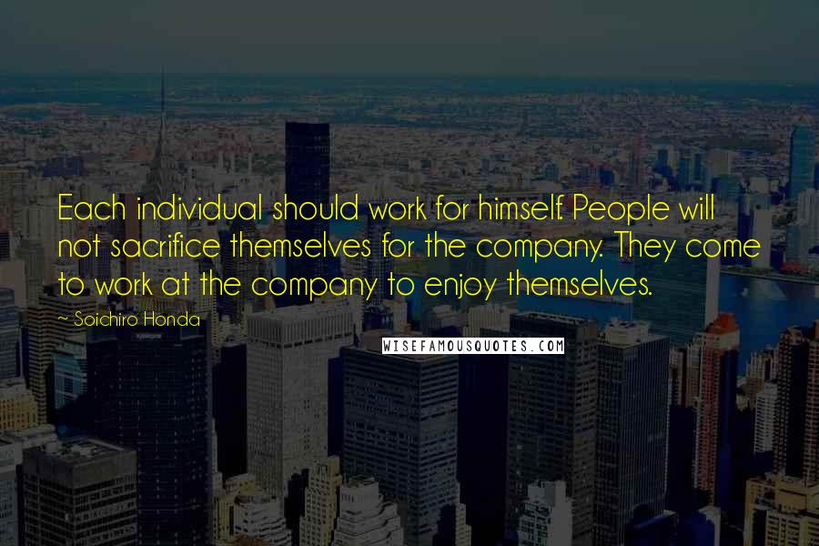 Soichiro Honda quotes: Each individual should work for himself. People will not sacrifice themselves for the company. They come to work at the company to enjoy themselves.
