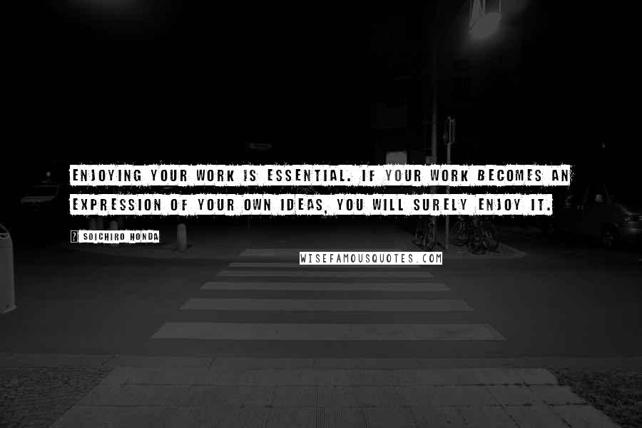 Soichiro Honda quotes: Enjoying your work is essential. If your work becomes an expression of your own ideas, you will surely enjoy it.