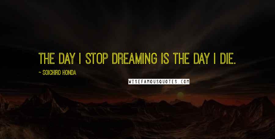 Soichiro Honda quotes: The day I stop dreaming is the day I die.