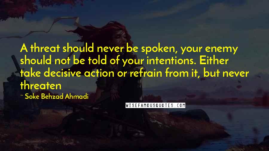 Soke Behzad Ahmadi quotes: A threat should never be spoken, your enemy should not be told of your intentions. Either take decisive action or refrain from it, but never threaten