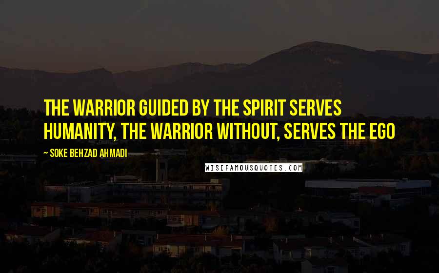 Soke Behzad Ahmadi quotes: The warrior guided by the spirit serves humanity, the warrior without, serves the ego