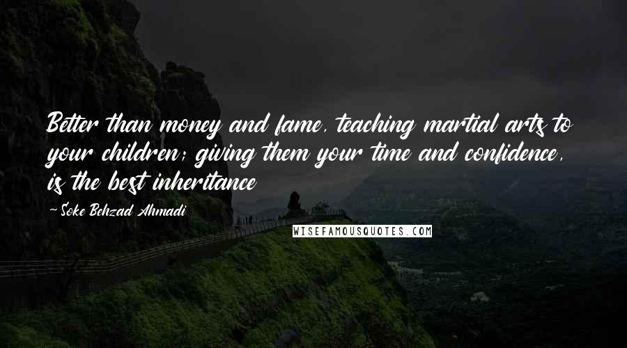 Soke Behzad Ahmadi quotes: Better than money and fame, teaching martial arts to your children; giving them your time and confidence, is the best inheritance