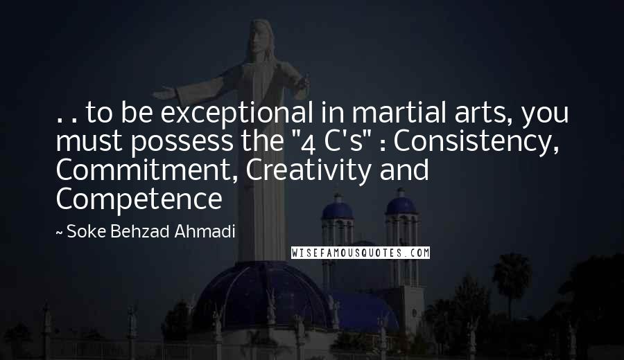 Soke Behzad Ahmadi quotes: . . to be exceptional in martial arts, you must possess the "4 C's" : Consistency, Commitment, Creativity and Competence