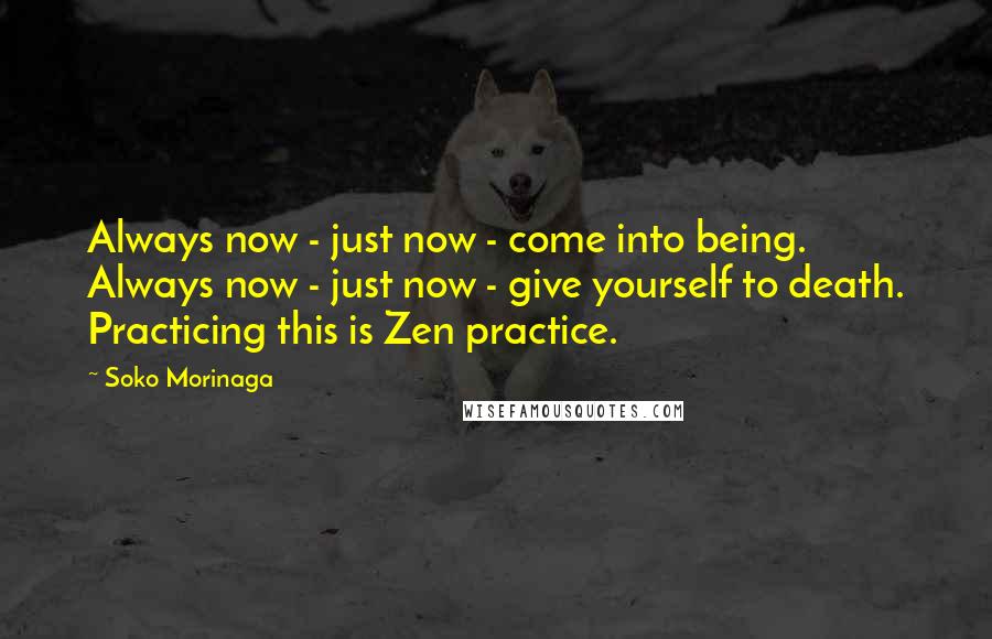 Soko Morinaga quotes: Always now - just now - come into being. Always now - just now - give yourself to death. Practicing this is Zen practice.