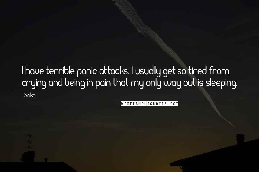 Soko quotes: I have terrible panic attacks. I usually get so tired from crying and being in pain that my only way out is sleeping.