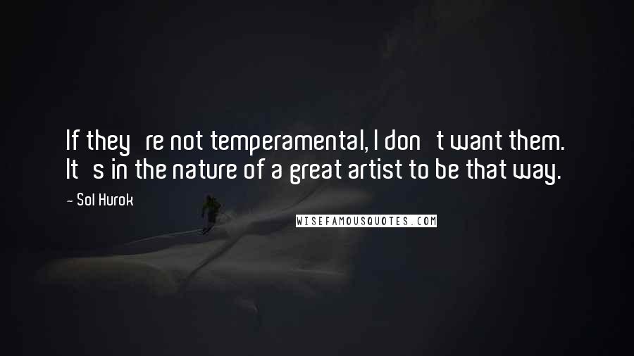 Sol Hurok quotes: If they're not temperamental, I don't want them. It's in the nature of a great artist to be that way. Sol Hurok quotes: If they're not temperamental, I don't want them. It's in the nature of a great artist to be that way.