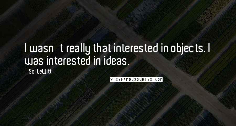 Sol LeWitt quotes: I wasn't really that interested in objects. I was interested in ideas.