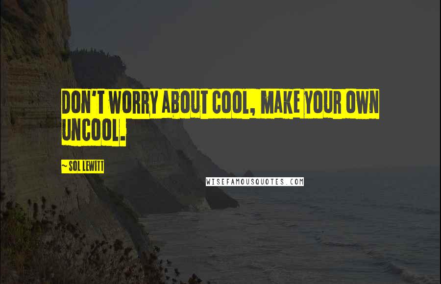 Sol LeWitt quotes: Don't worry about cool, make your own uncool.