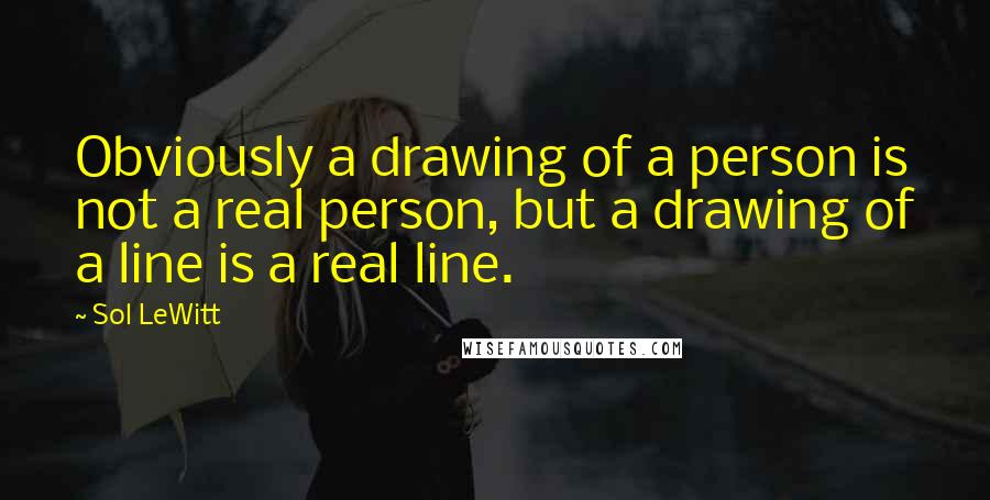 Sol LeWitt quotes: Obviously a drawing of a person is not a real person, but a drawing of a line is a real line.