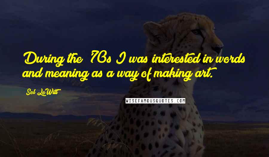 Sol LeWitt quotes: During the '70s I was interested in words and meaning as a way of making art.