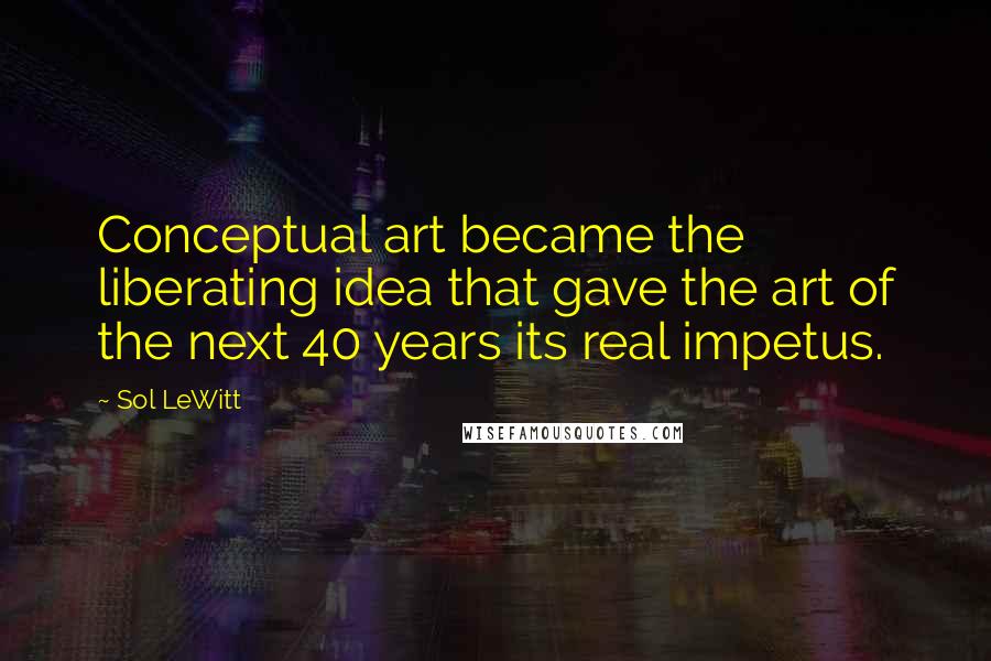 Sol LeWitt quotes: Conceptual art became the liberating idea that gave the art of the next 40 years its real impetus.