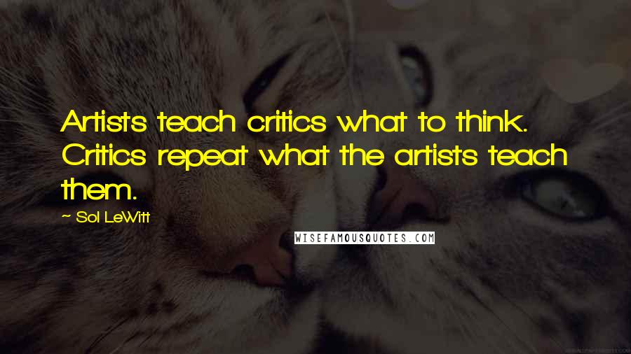 Sol LeWitt quotes: Artists teach critics what to think. Critics repeat what the artists teach them.