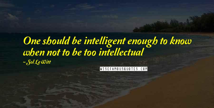 Sol LeWitt quotes: One should be intelligent enough to know when not to be too intellectual