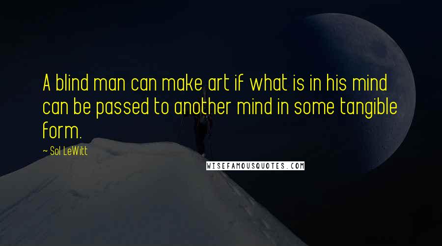 Sol LeWitt quotes: A blind man can make art if what is in his mind can be passed to another mind in some tangible form.