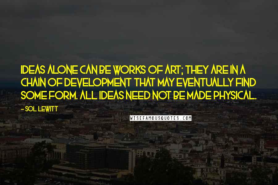 Sol LeWitt quotes: Ideas alone can be works of art; they are in a chain of development that may eventually find some form. All ideas need not be made physical.