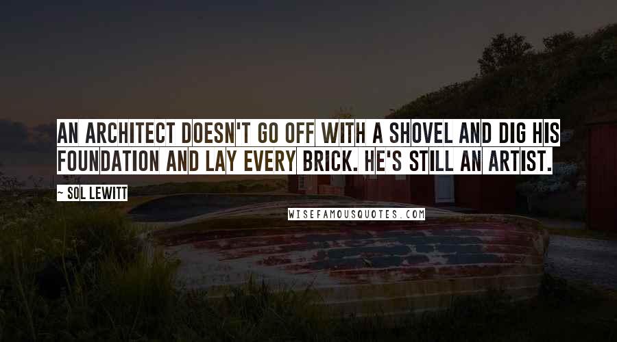 Sol LeWitt quotes: An architect doesn't go off with a shovel and dig his foundation and lay every brick. He's still an artist.