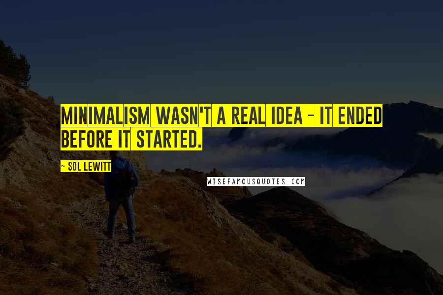 Sol LeWitt quotes: Minimalism wasn't a real idea - it ended before it started.