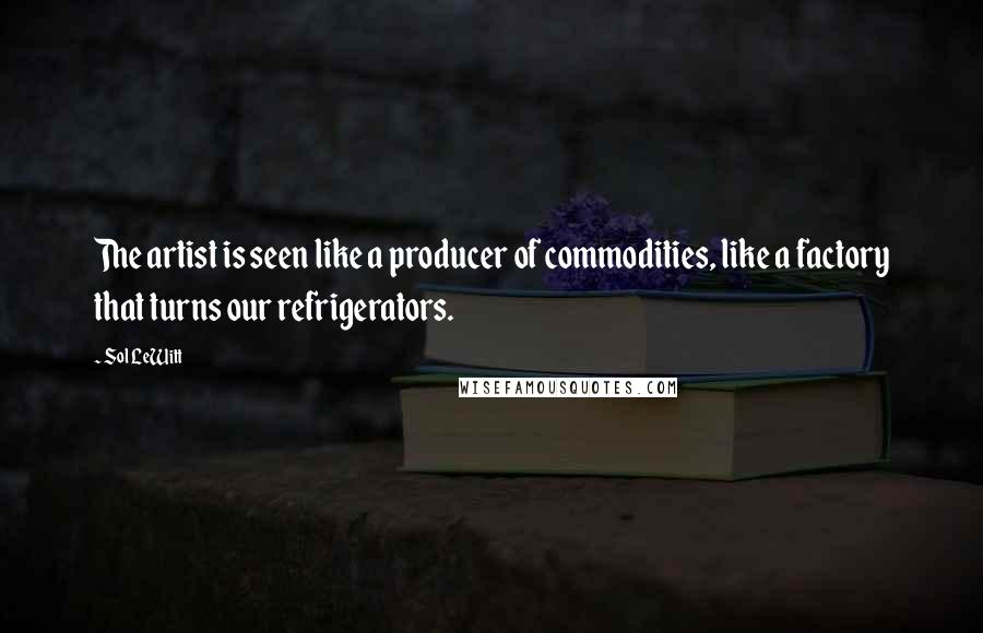 Sol LeWitt quotes: The artist is seen like a producer of commodities, like a factory that turns our refrigerators.