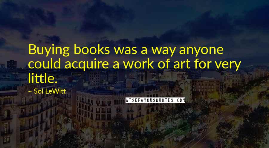 Sol LeWitt quotes: Buying books was a way anyone could acquire a work of art for very little.