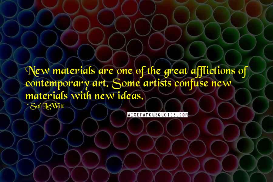 Sol LeWitt quotes: New materials are one of the great afflictions of contemporary art. Some artists confuse new materials with new ideas.