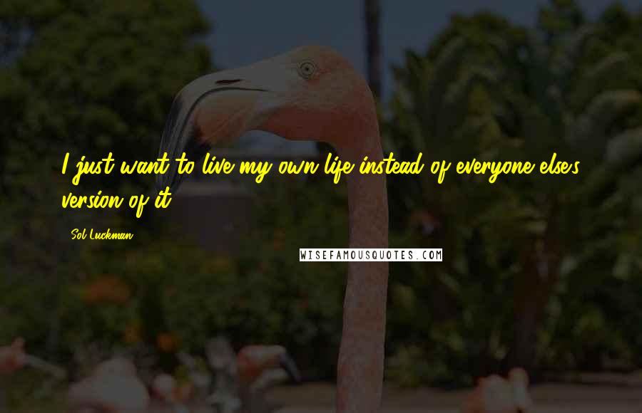 Sol Luckman quotes: I just want to live my own life instead of everyone else's version of it.