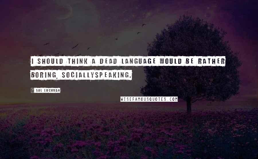 Sol Luckman quotes: I should think a dead language would be rather boring, sociallyspeaking.