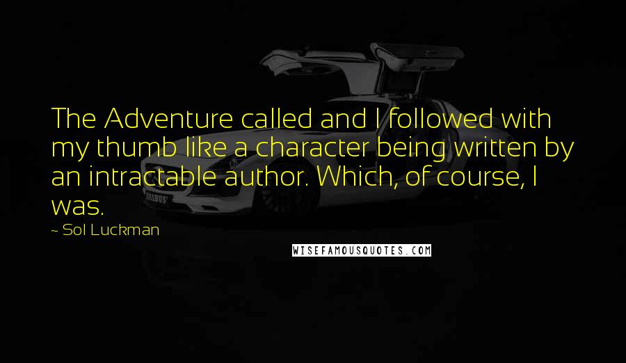 Sol Luckman quotes: The Adventure called and I followed with my thumb like a character being written by an intractable author. Which, of course, I was.