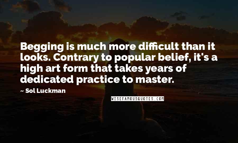 Sol Luckman quotes: Begging is much more difficult than it looks. Contrary to popular belief, it's a high art form that takes years of dedicated practice to master.