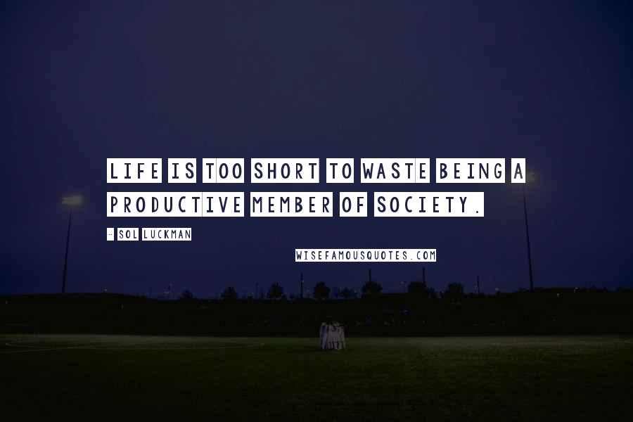 Sol Luckman quotes: Life is too short to waste being a productive member of society.