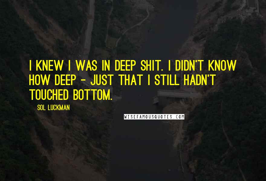 Sol Luckman quotes: I knew I was in deep shit. I didn't know how deep - just that I still hadn't touched bottom.