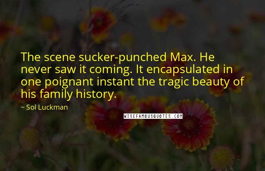 Sol Luckman quotes: The scene sucker-punched Max. He never saw it coming. It encapsulated in one poignant instant the tragic beauty of his family history.