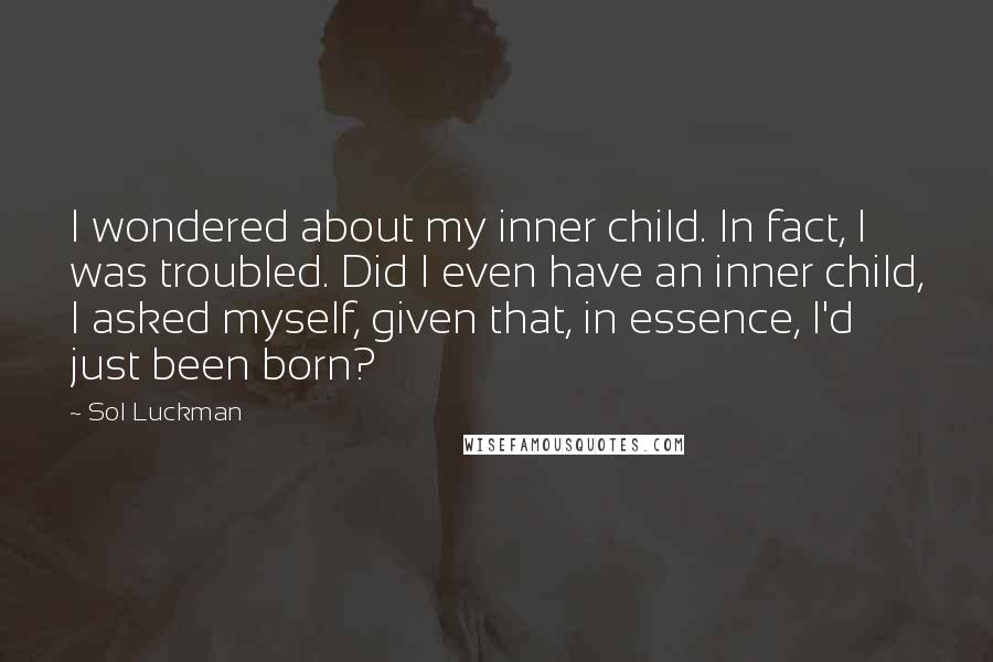 Sol Luckman quotes: I wondered about my inner child. In fact, I was troubled. Did I even have an inner child, I asked myself, given that, in essence, I'd just been born?