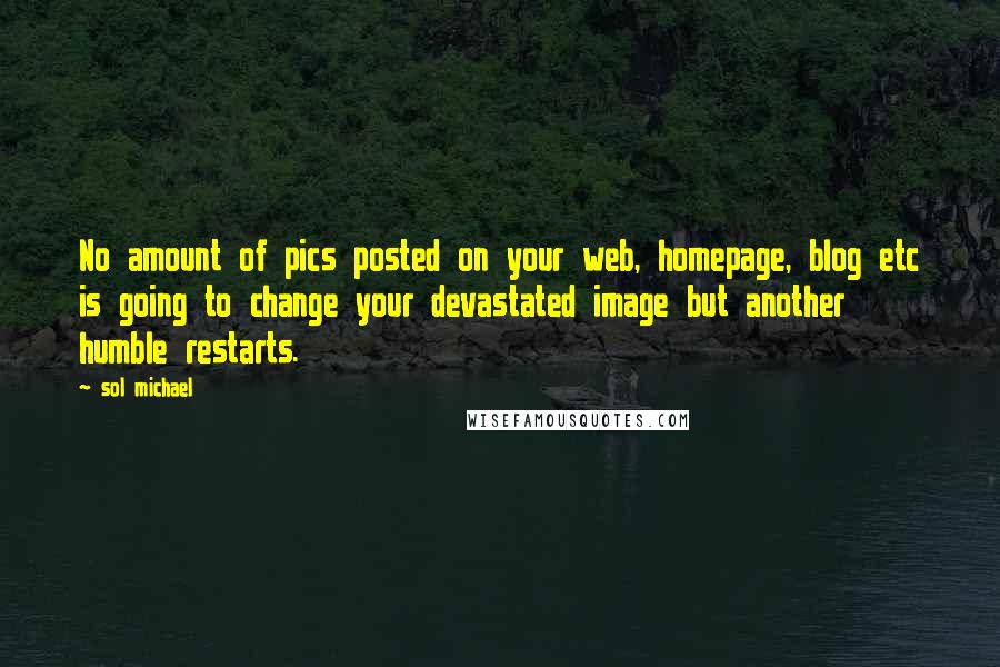 Sol Michael quotes: No amount of pics posted on your web, homepage, blog etc is going to change your devastated image but another humble restarts.