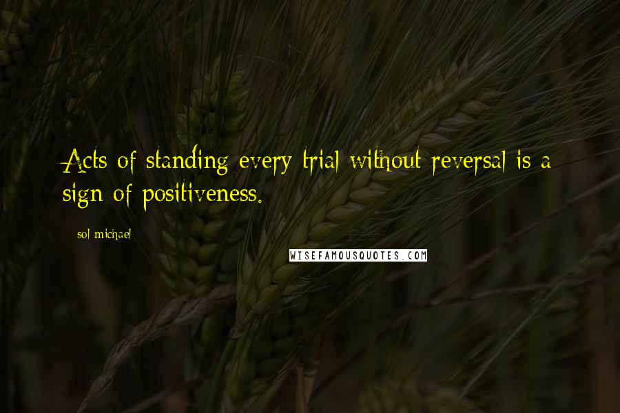 Sol Michael quotes: Acts of standing every trial without reversal is a sign of positiveness.