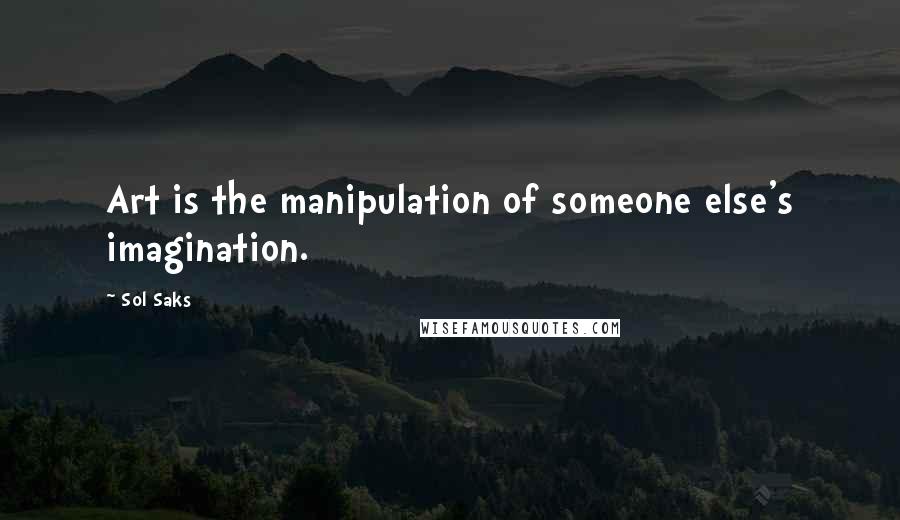 Sol Saks quotes: Art is the manipulation of someone else's imagination.