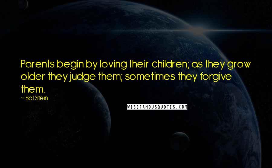Sol Stein quotes: Parents begin by loving their children; as they grow older they judge them; sometimes they forgive them.