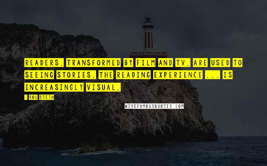 Sol Stein quotes: Readers, transformed by film and TV, are used to seeing stories. The reading experience ... is increasingly visual.