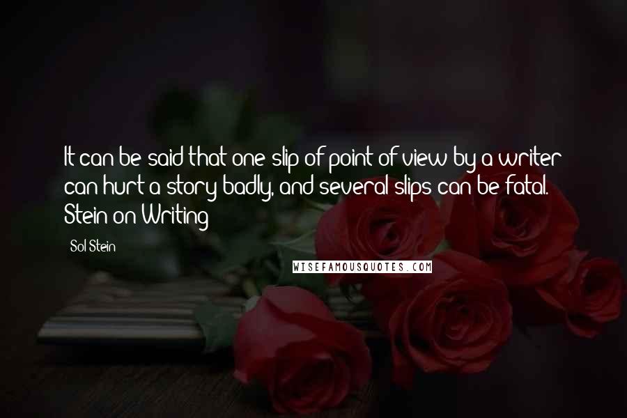 Sol Stein quotes: It can be said that one slip of point of view by a writer can hurt a story badly, and several slips can be fatal.' Stein on Writing