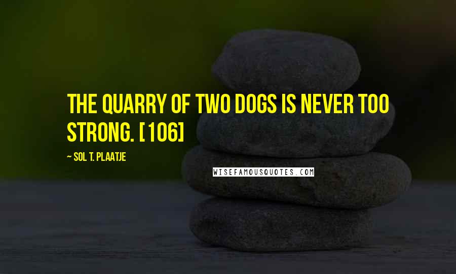 Sol T. Plaatje quotes: The quarry of two dogs is never too strong. [106]