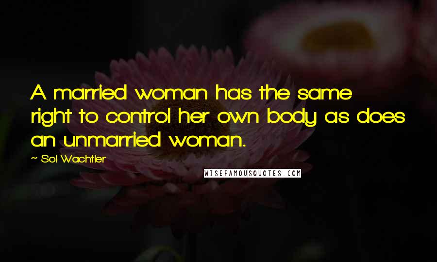Sol Wachtler quotes: A married woman has the same right to control her own body as does an unmarried woman.